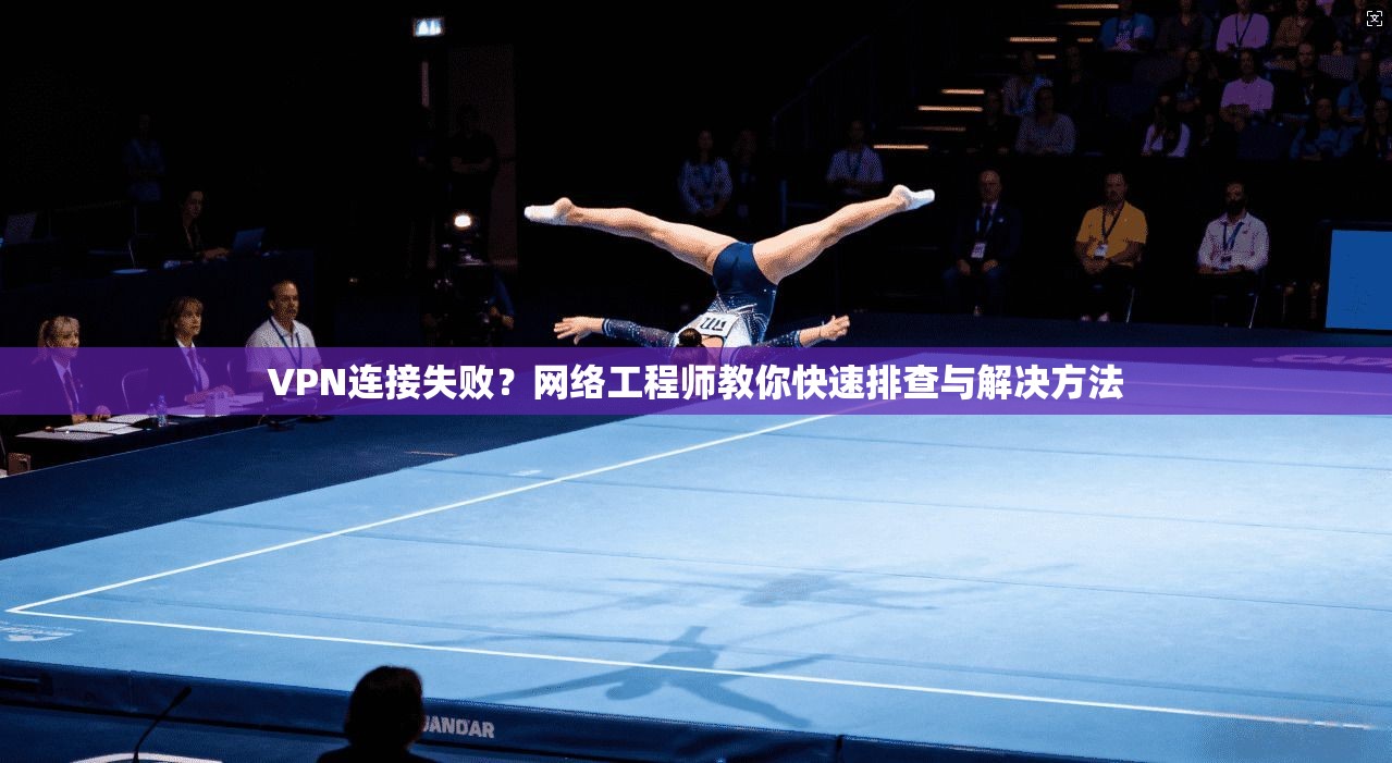 VPN连接失败？网络工程师教你快速排查与解决方法