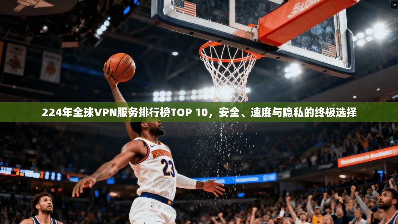 224年全球VPN服务排行榜TOP 10,安全、速度与隐私的终极选择