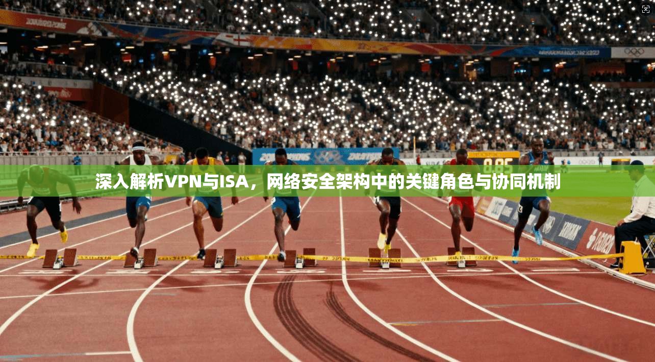 深入解析VPN与ISA，网络安全架构中的关键角色与协同机制