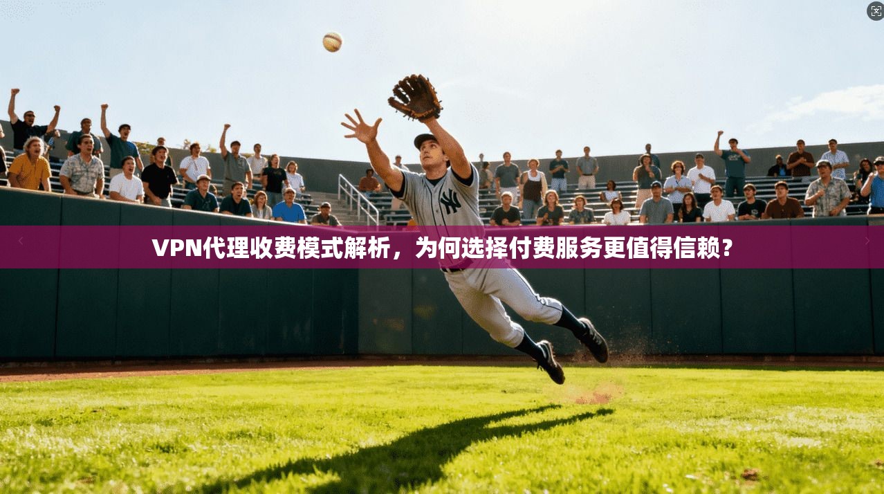 VPN代理收费模式解析，为何选择付费服务更值得信赖？