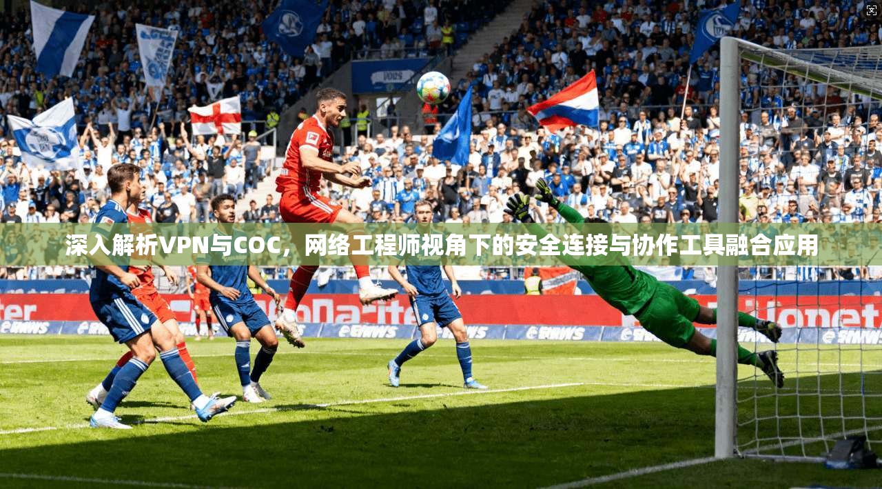 深入解析VPN与COC，网络工程师视角下的安全连接与协作工具融合应用