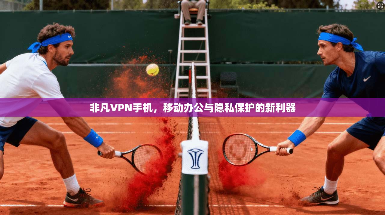 非凡VPN手机，移动办公与隐私保护的新利器