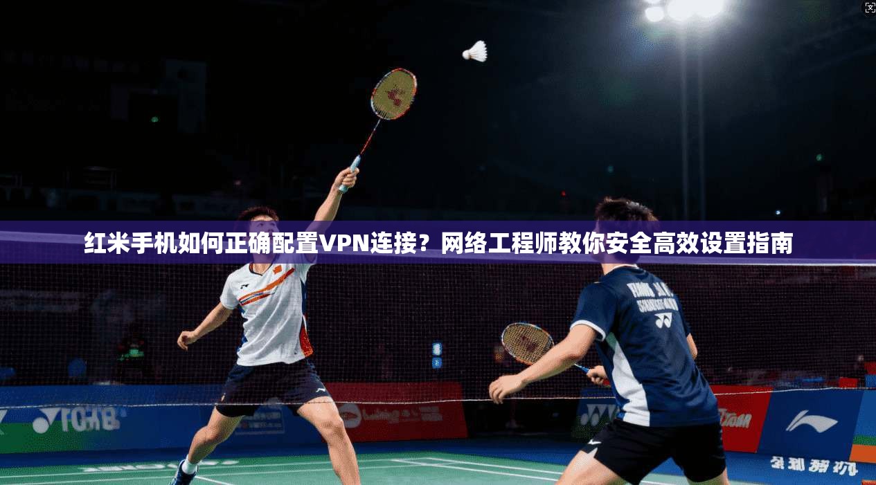 红米手机如何正确配置VPN连接？网络工程师教你安全高效设置指南