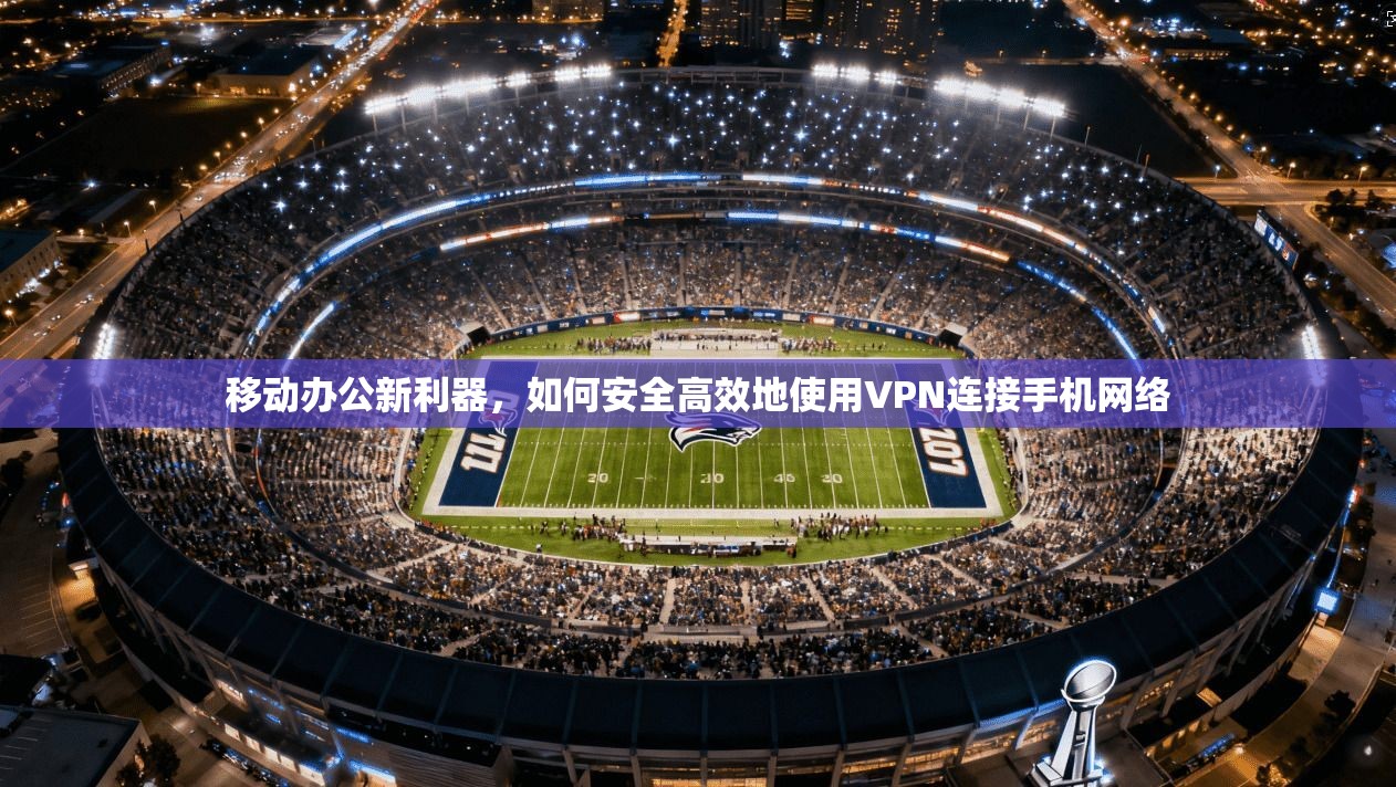 移动办公新利器，如何安全高效地使用VPN连接手机网络