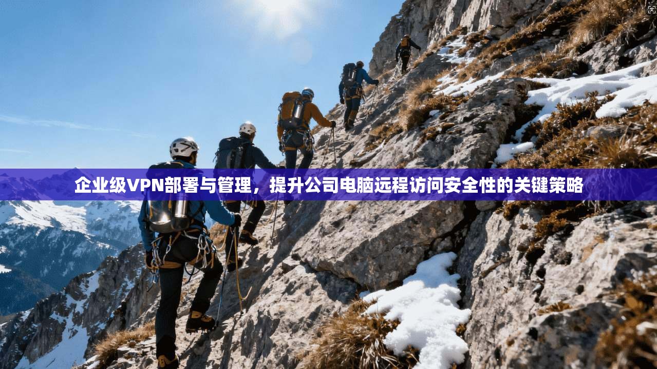 企业级VPN部署与管理，提升公司电脑远程访问安全性的关键策略