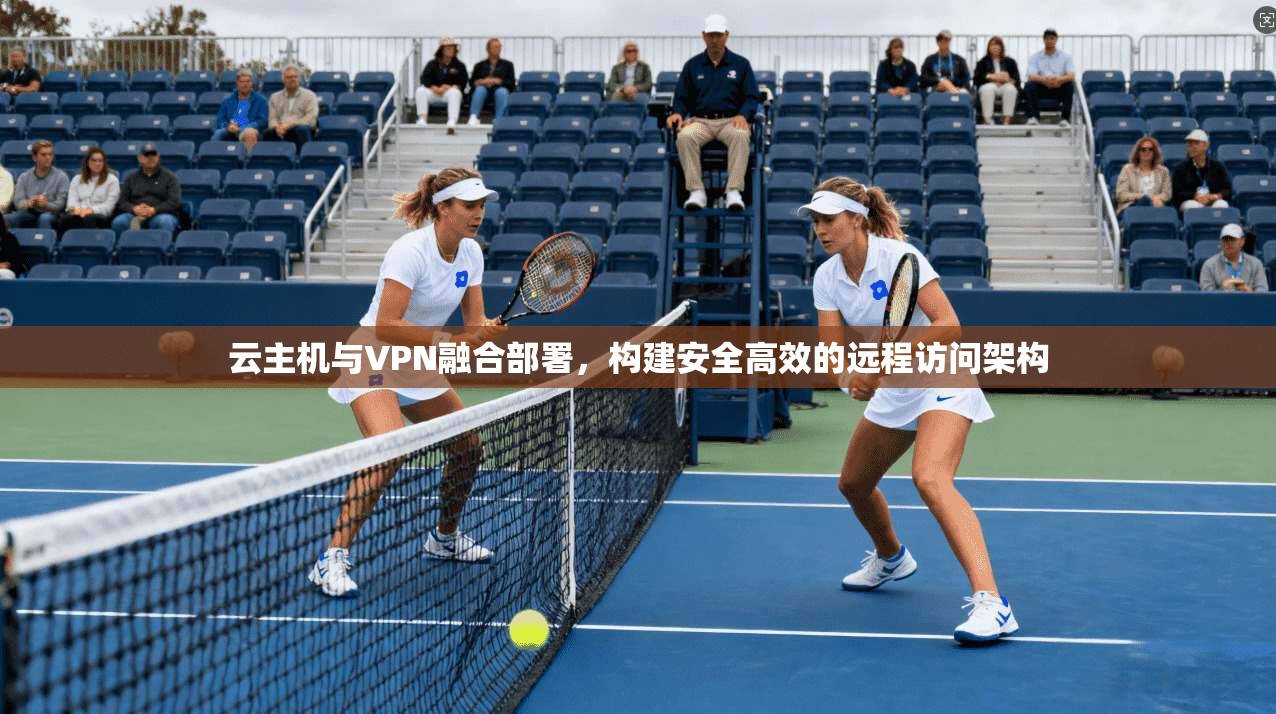 云主机与VPN融合部署，构建安全高效的远程访问架构