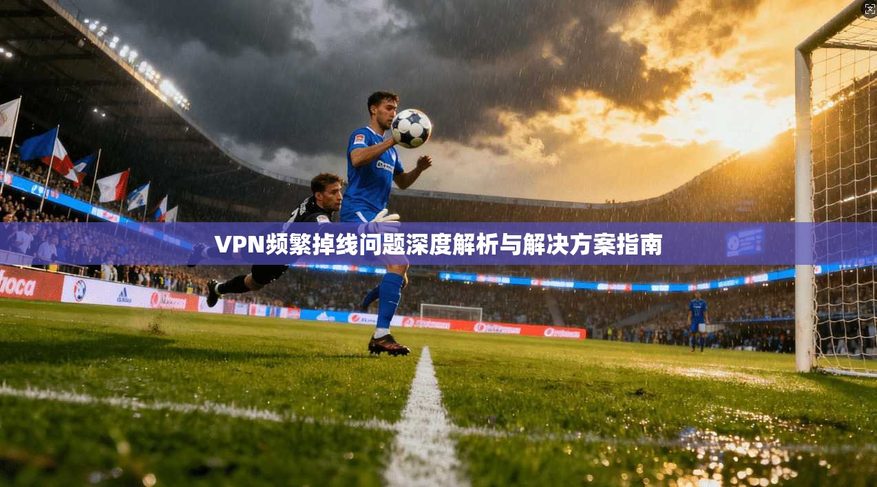 VPN频繁掉线问题深度解析与解决方案指南