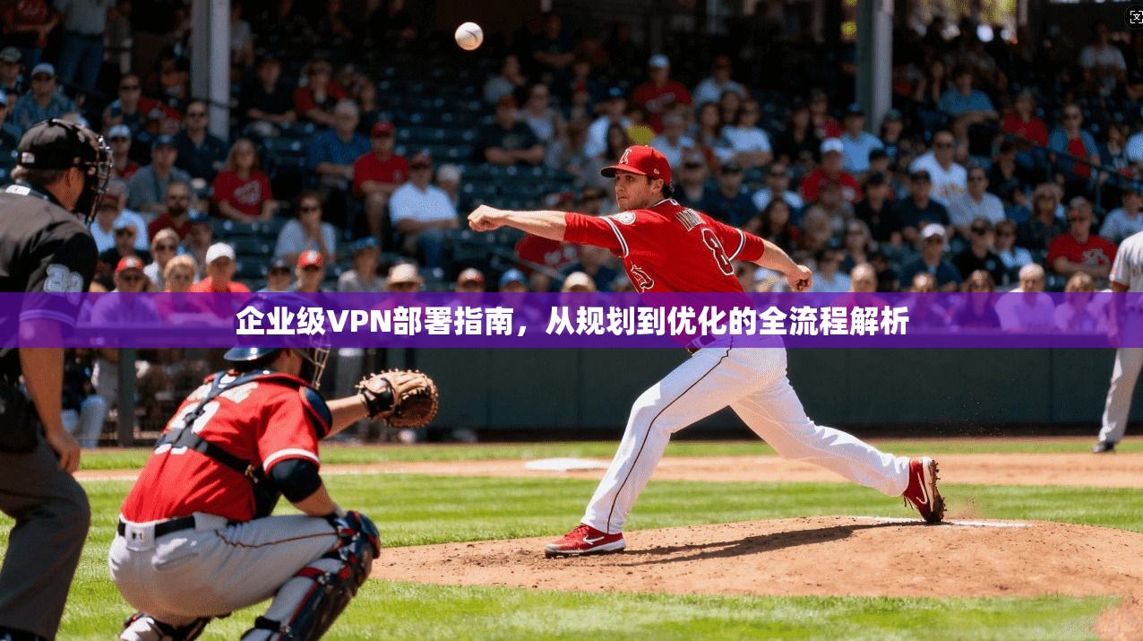 企业级VPN部署指南，从规划到优化的全流程解析