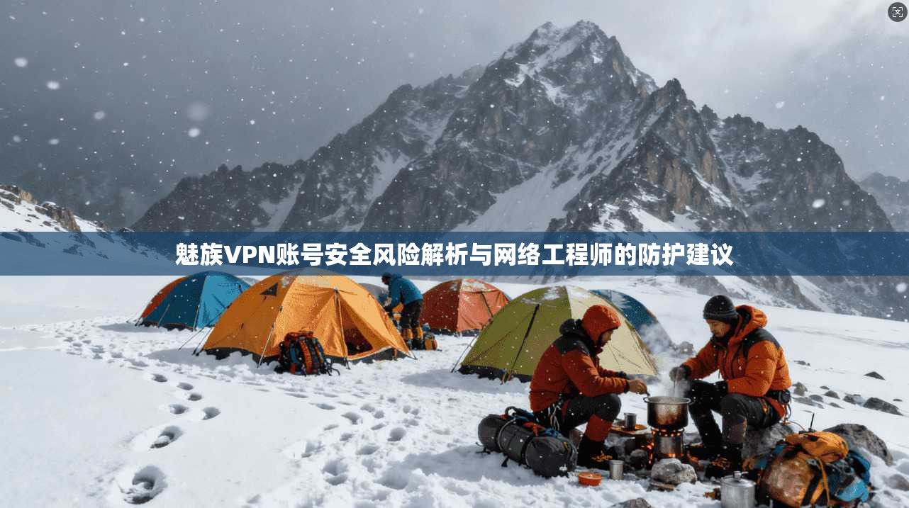 魅族VPN账号安全风险解析与网络工程师的防护建议