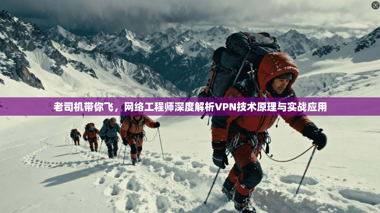 老司机带你飞，网络工程师深度解析VPN技术原理与实战应用