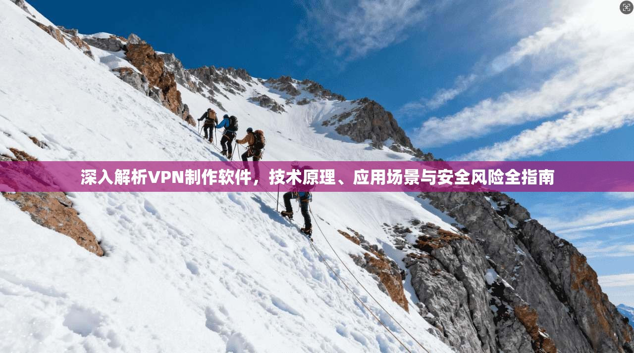 深入解析VPN制作软件，技术原理、应用场景与安全风险全指南