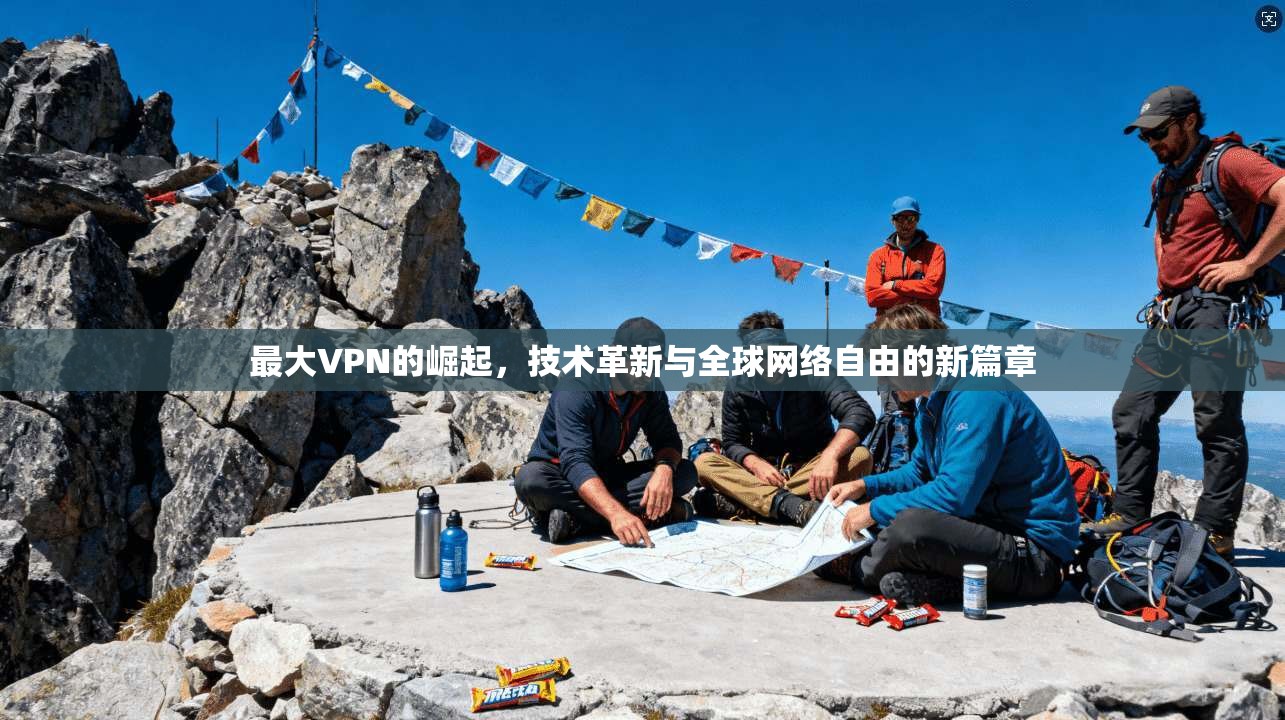 最大VPN的崛起，技术革新与全球网络自由的新篇章