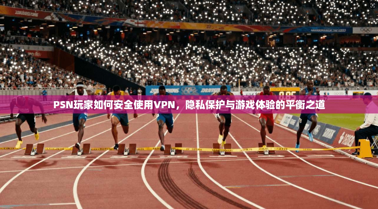 PSN玩家如何安全使用VPN，隐私保护与游戏体验的平衡之道