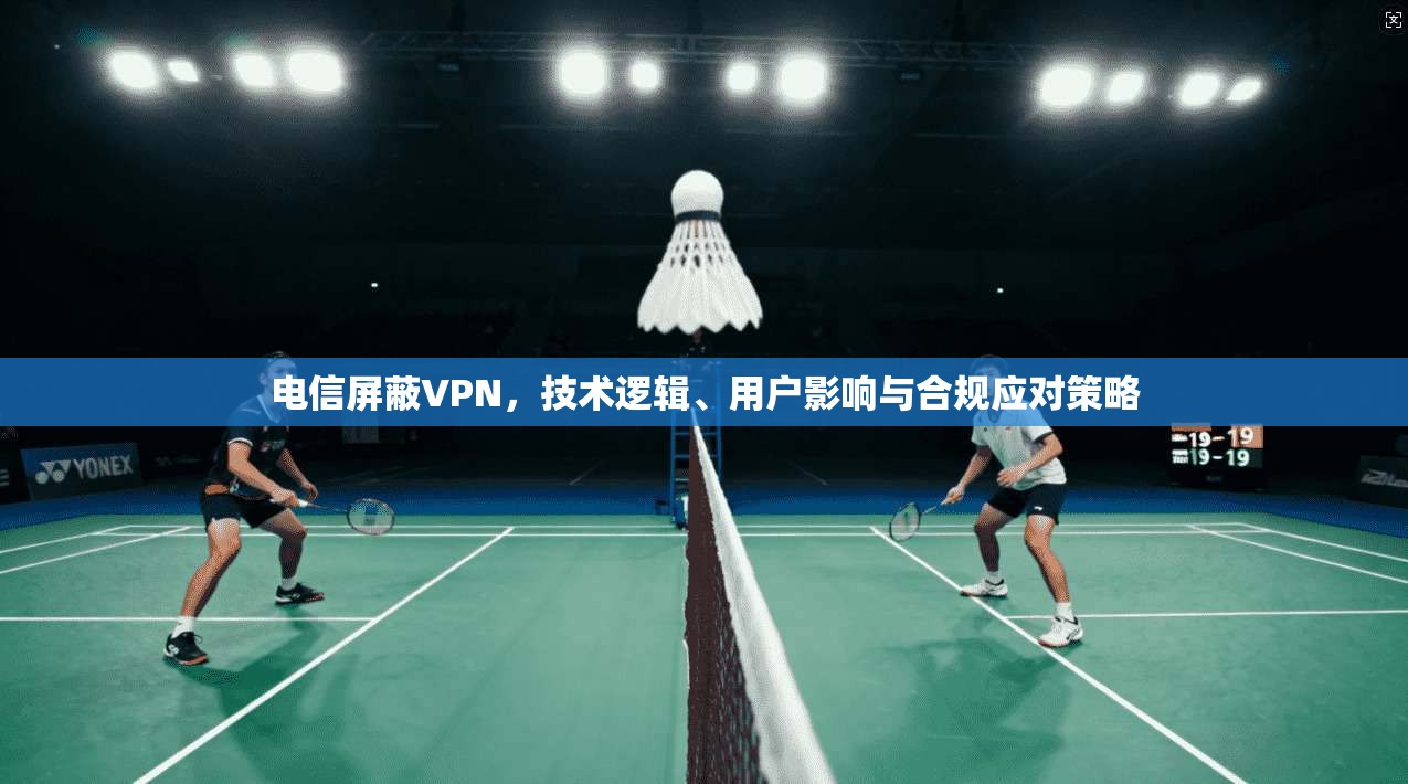 电信屏蔽VPN，技术逻辑、用户影响与合规应对策略