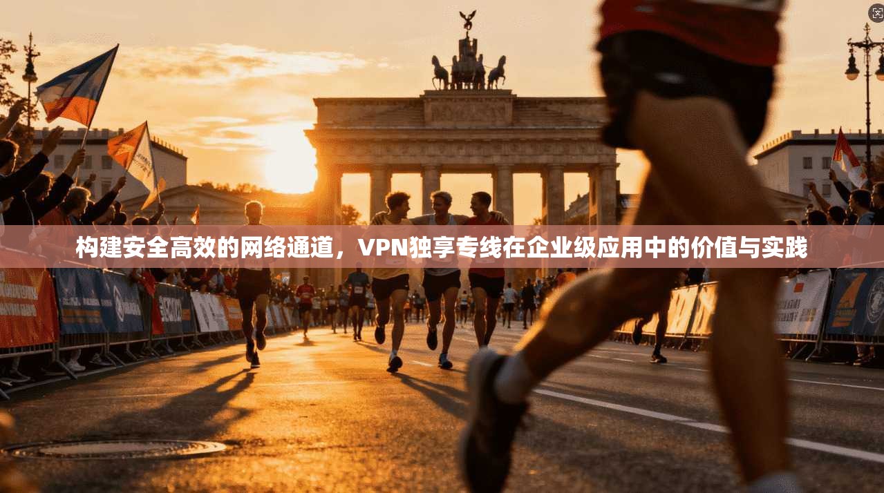 构建安全高效的网络通道，VPN独享专线在企业级应用中的价值与实践