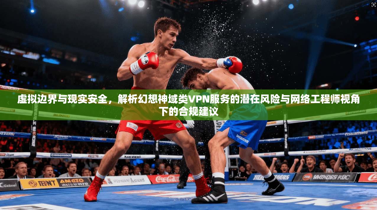 虚拟边界与现实安全，解析幻想神域类VPN服务的潜在风险与网络工程师视角下的合规建议