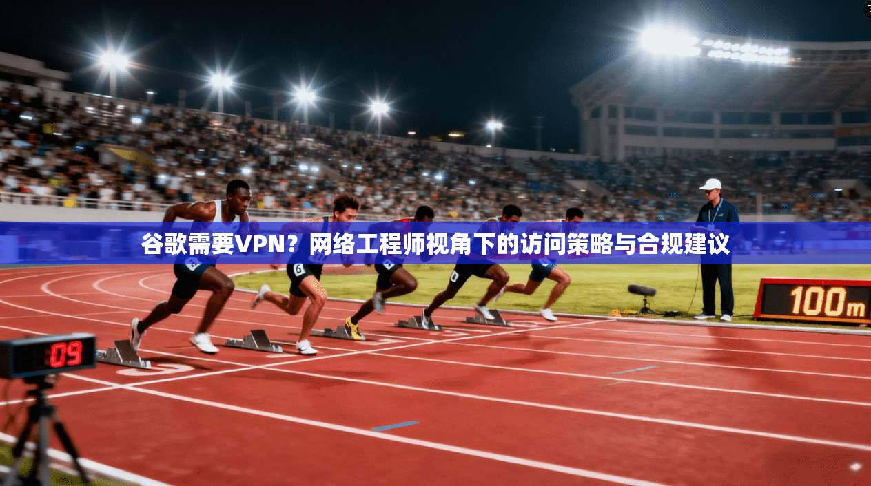 谷歌需要VPN？网络工程师视角下的访问策略与合规建议