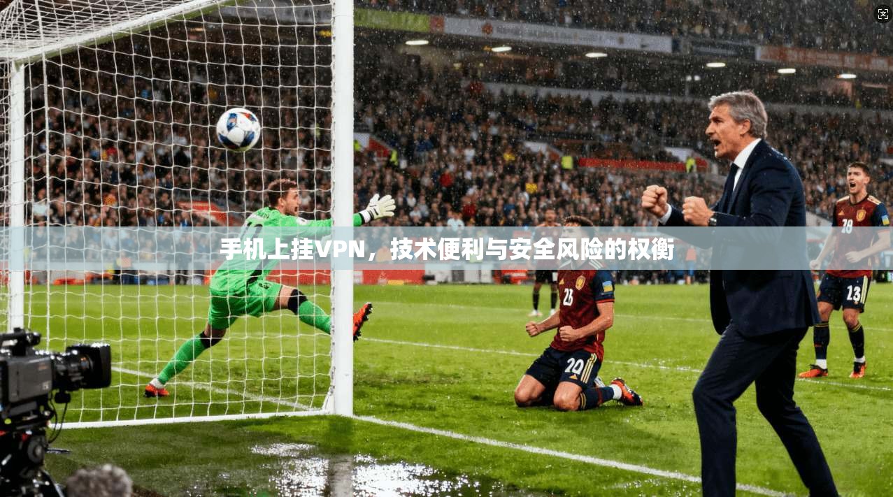 手机上挂VPN，技术便利与安全风险的权衡