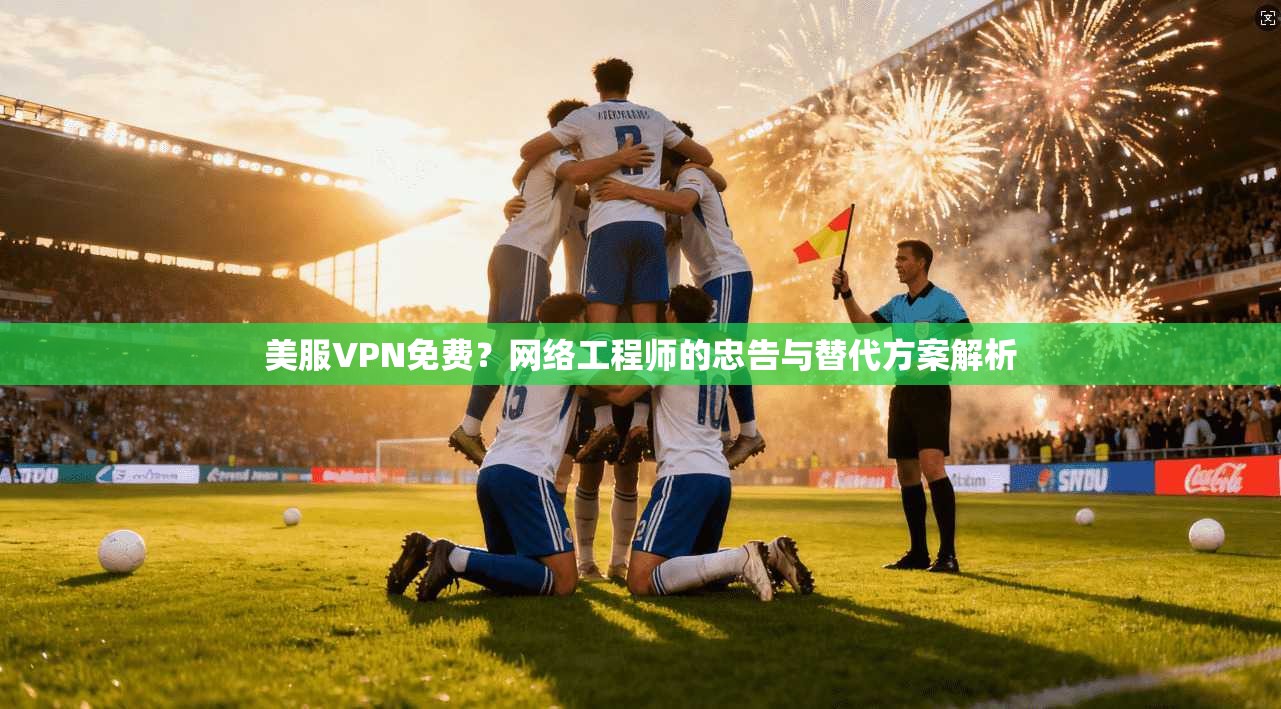 美服VPN免费？网络工程师的忠告与替代方案解析