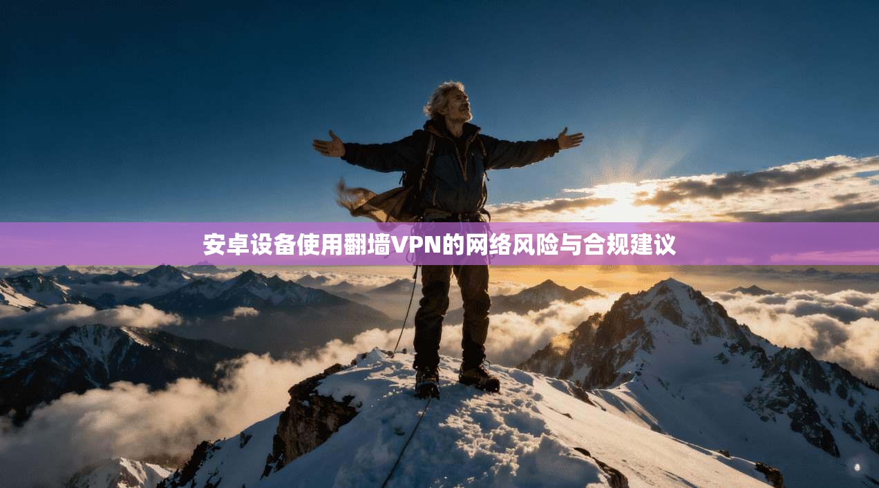 安卓设备使用翻墙VPN的网络风险与合规建议