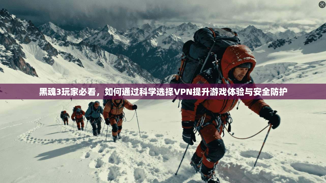 黑魂3玩家必看，如何通过科学选择VPN提升游戏体验与安全防护