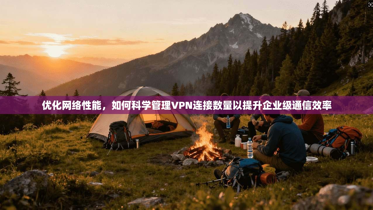 优化网络性能，如何科学管理VPN连接数量以提升企业级通信效率