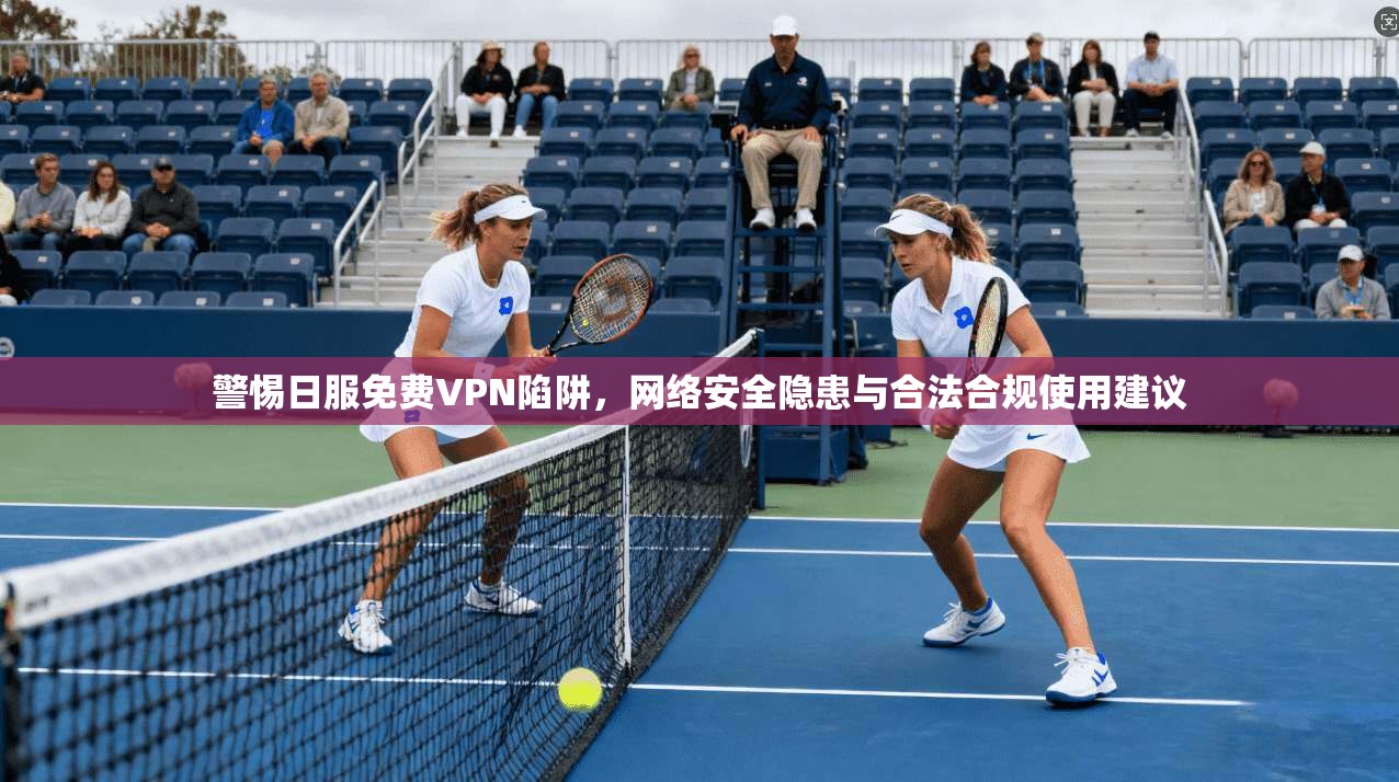 警惕日服免费VPN陷阱，网络安全隐患与合法合规使用建议