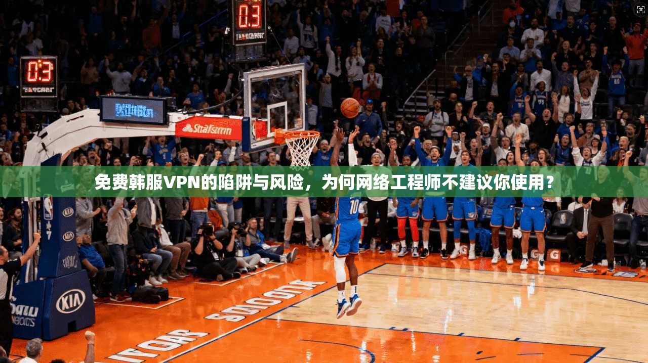 免费韩服VPN的陷阱与风险，为何网络工程师不建议你使用？