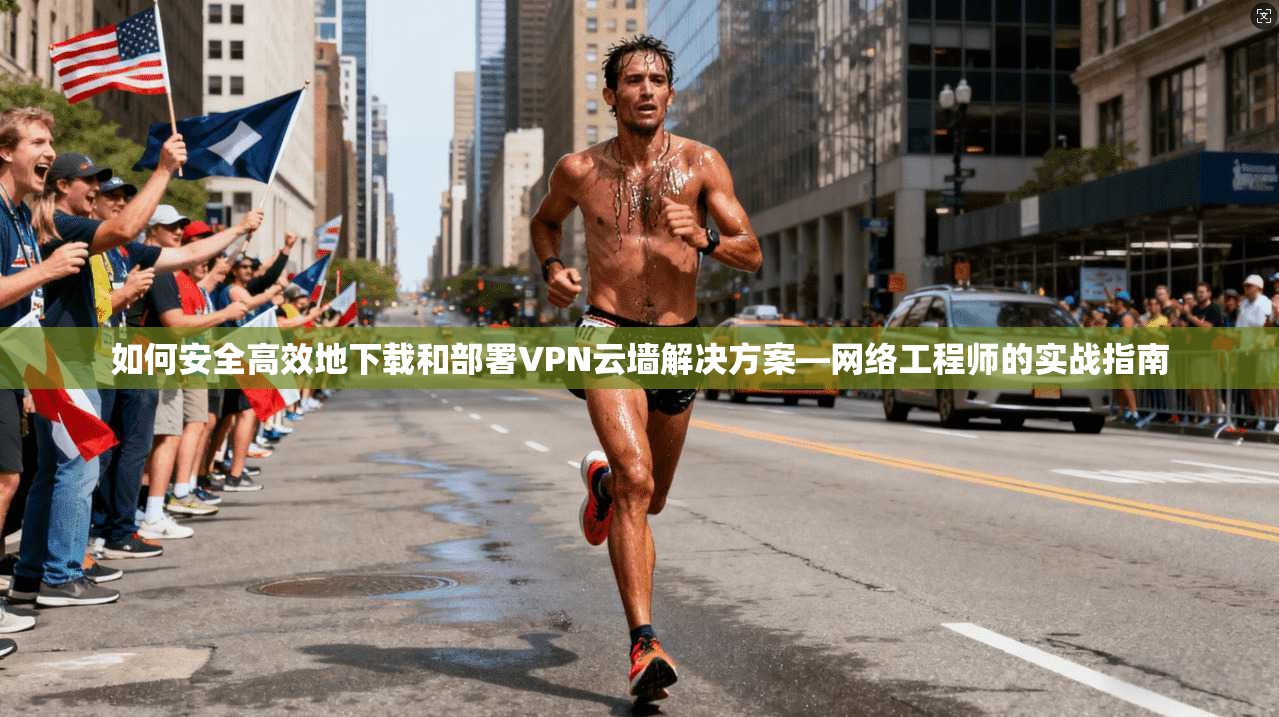 如何安全高效地下载和部署VPN云墙解决方案—网络工程师的实战指南