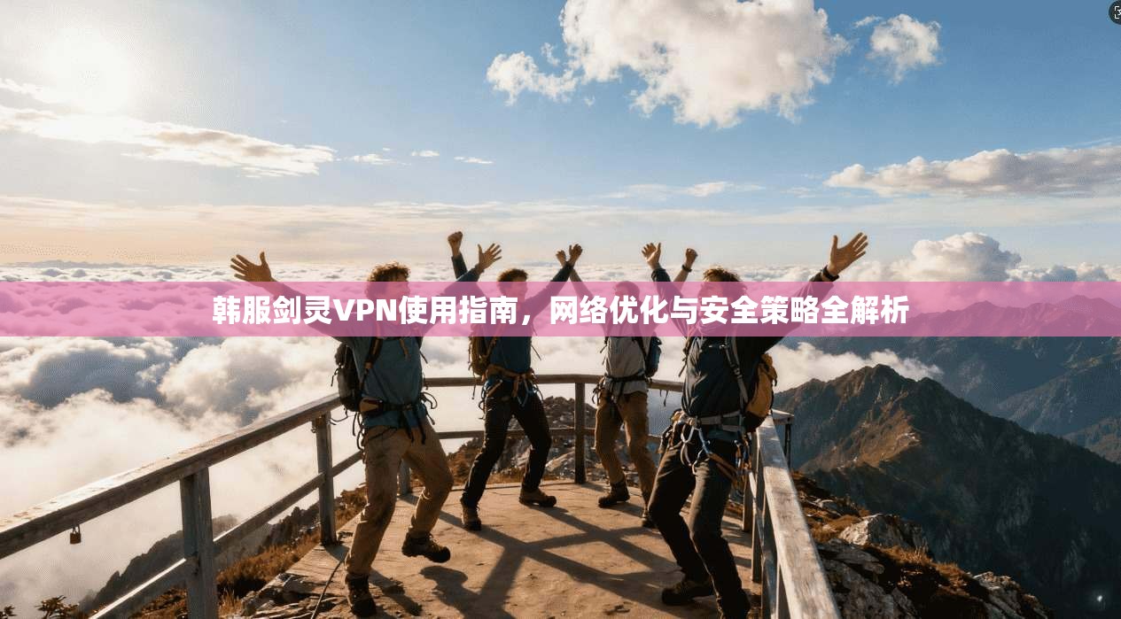 韩服剑灵VPN使用指南，网络优化与安全策略全解析