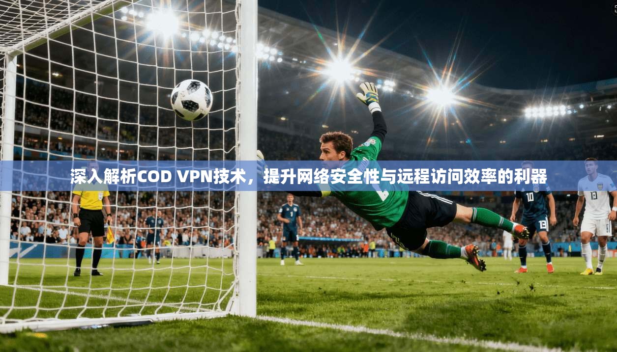 深入解析COD VPN技术，提升网络安全性与远程访问效率的利器