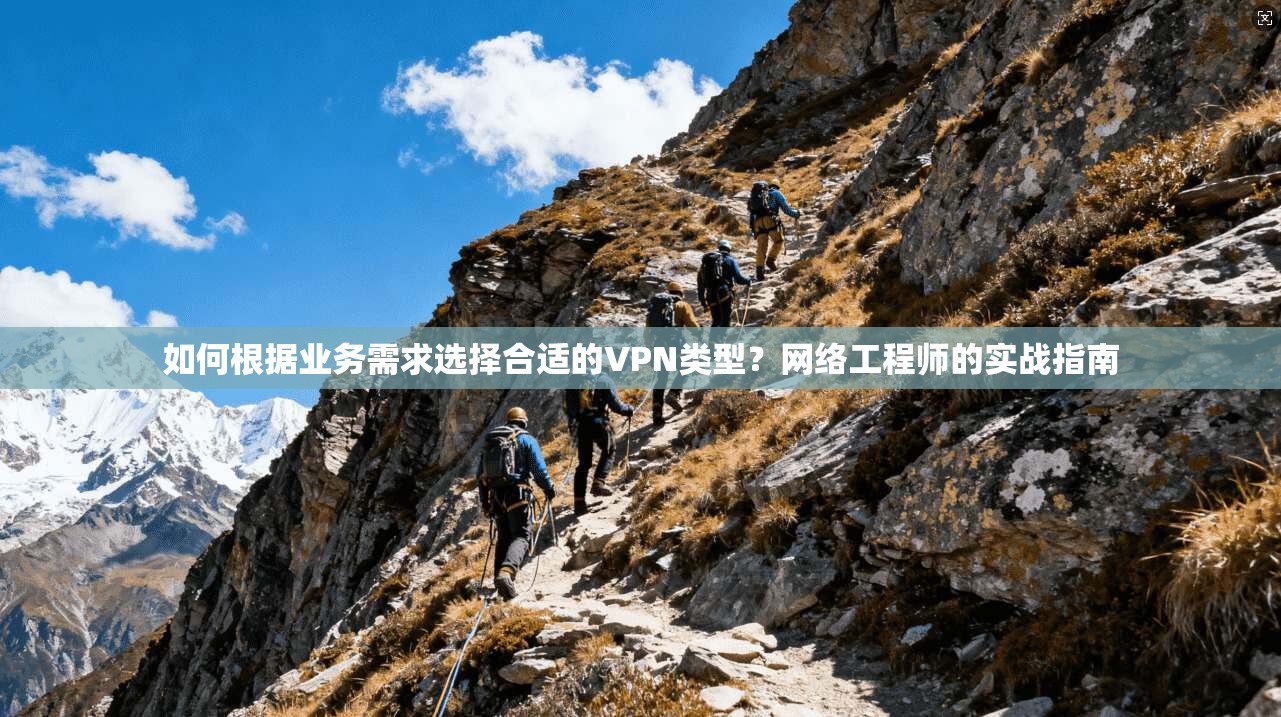如何根据业务需求选择合适的VPN类型？网络工程师的实战指南