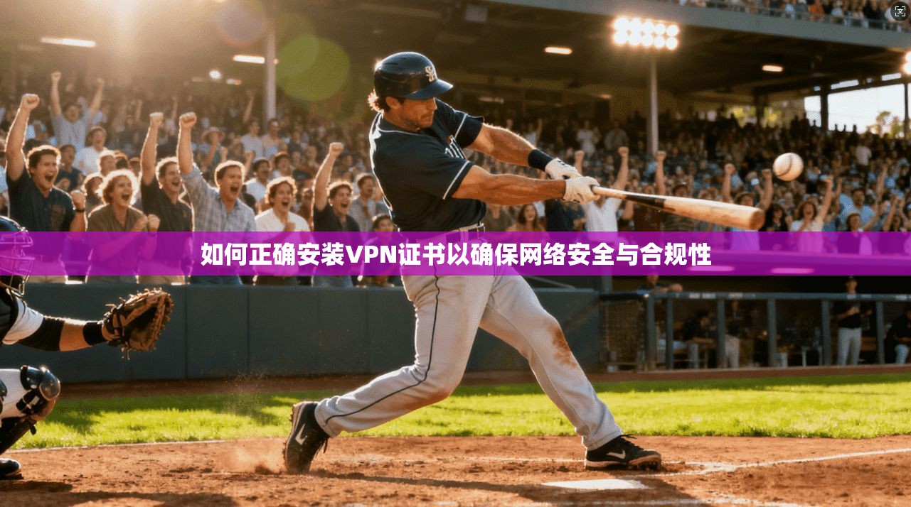 如何正确安装VPN证书以确保网络安全与合规性