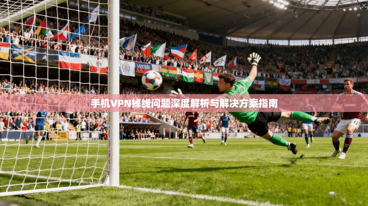 手机VPN掉线问题深度解析与解决方案指南