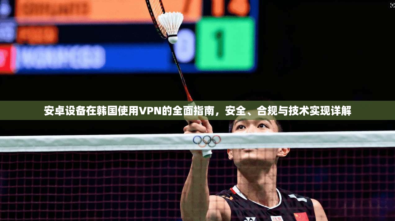 安卓设备在韩国使用VPN的全面指南，安全、合规与技术实现详解