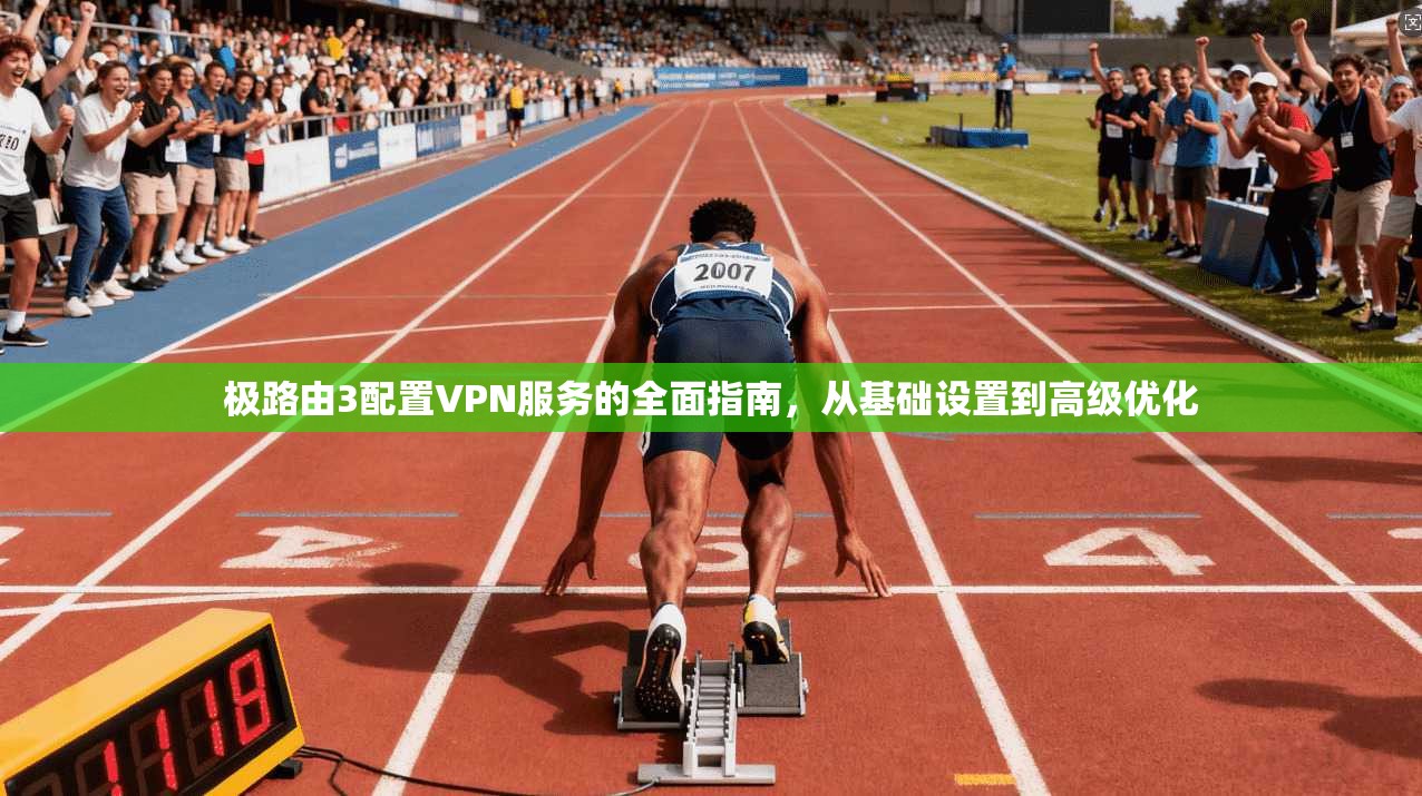 极路由3配置VPN服务的全面指南，从基础设置到高级优化