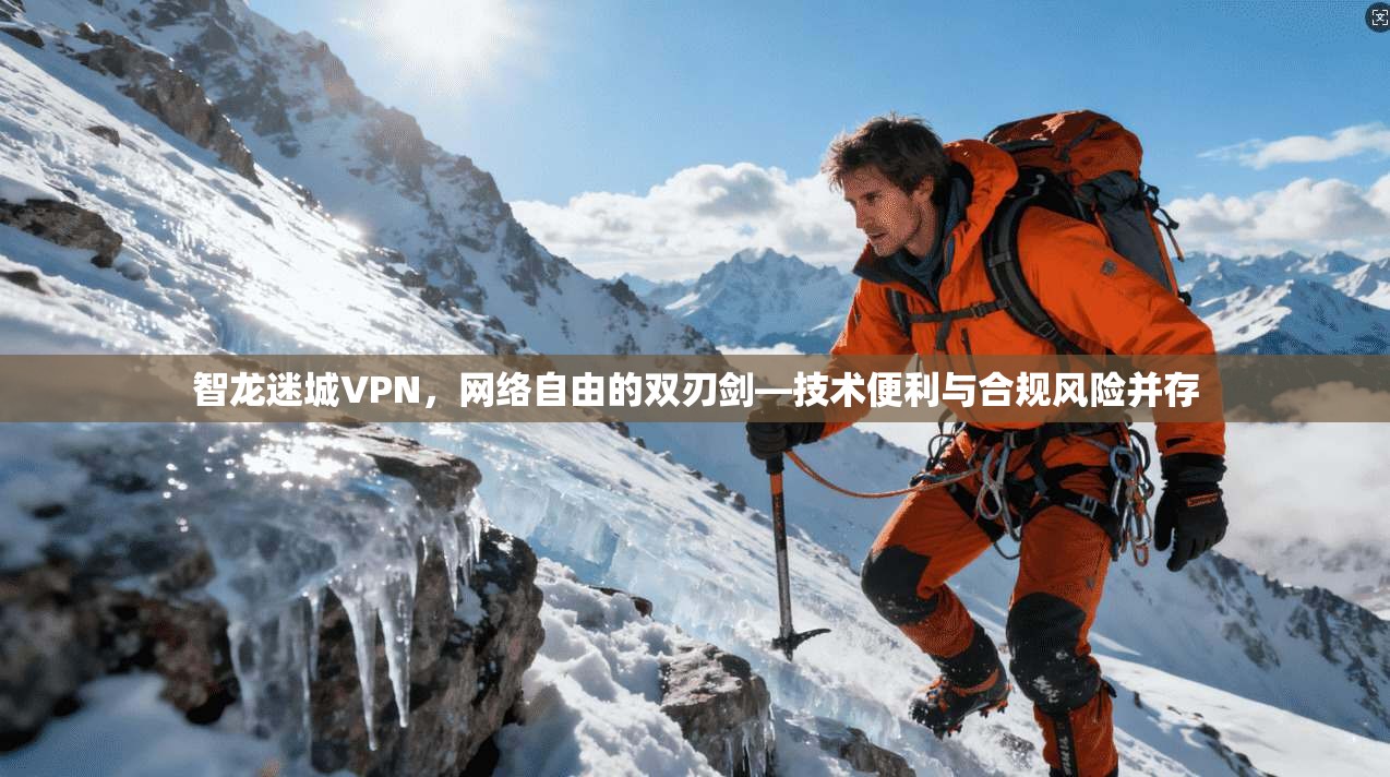 智龙迷城VPN，网络自由的双刃剑—技术便利与合规风险并存