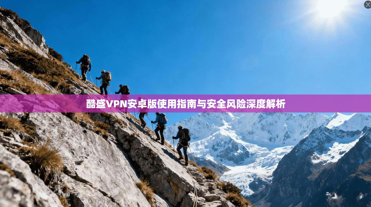 酷盛VPN安卓版使用指南与安全风险深度解析
