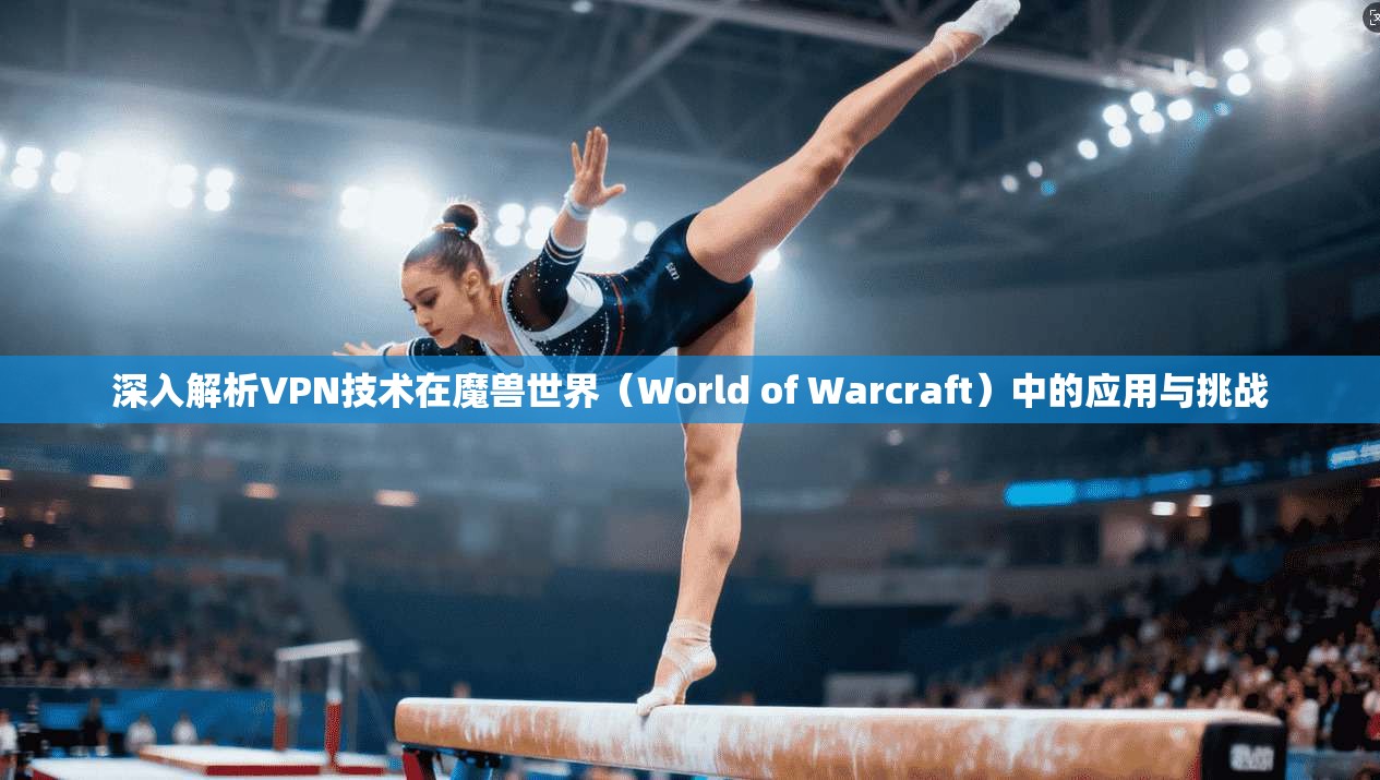 深入解析VPN技术在魔兽世界（World of Warcraft）中的应用与挑战