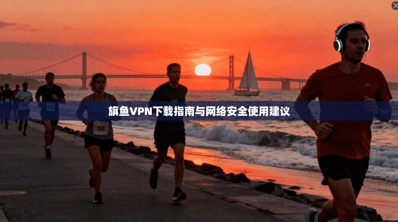 旗鱼VPN下载指南与网络安全使用建议