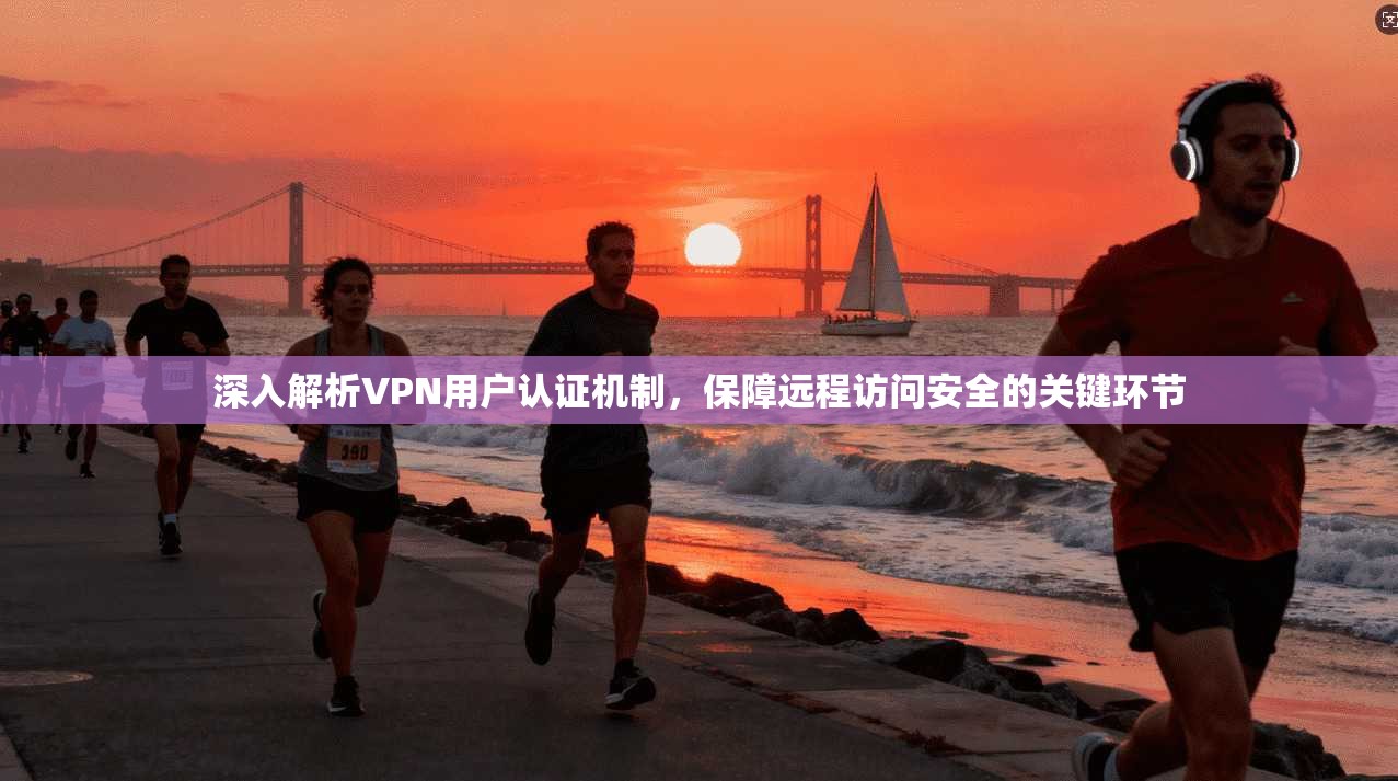 深入解析VPN用户认证机制，保障远程访问安全的关键环节