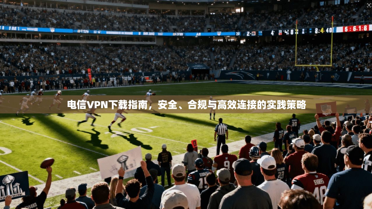 电信VPN下载指南，安全、合规与高效连接的实践策略
