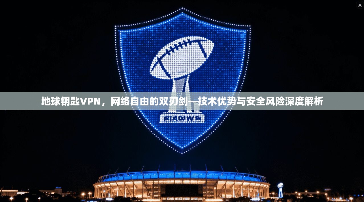 地球钥匙VPN，网络自由的双刃剑—技术优势与安全风险深度解析