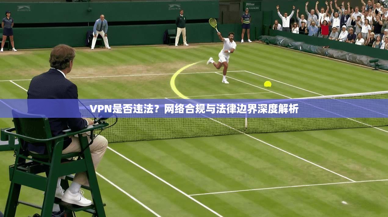 VPN是否违法？网络合规与法律边界深度解析