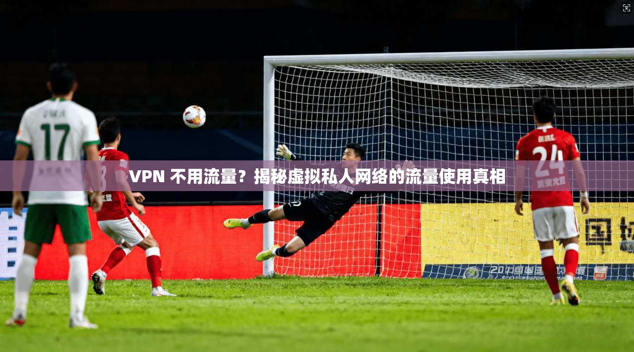 VPN 不用流量？揭秘虚拟私人网络的流量使用真相