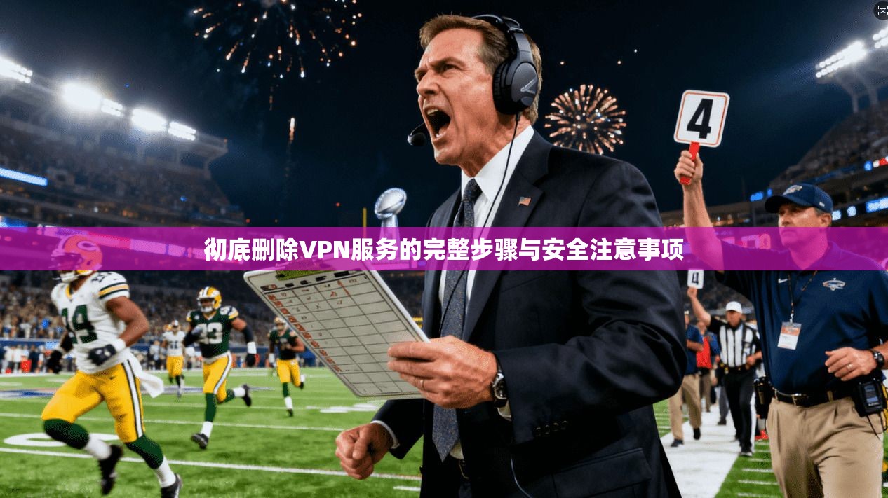 彻底删除VPN服务的完整步骤与安全注意事项