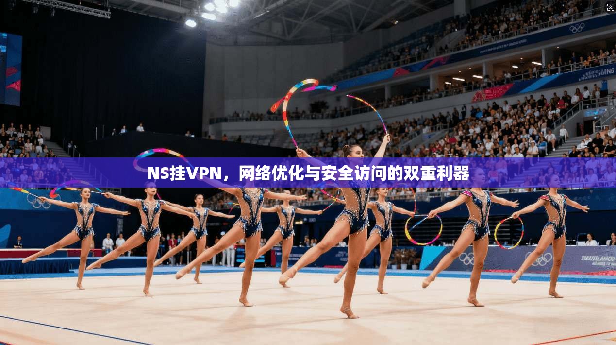 NS挂VPN，网络优化与安全访问的双重利器