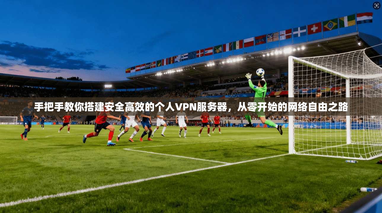 手把手教你搭建安全高效的个人VPN服务器，从零开始的网络自由之路