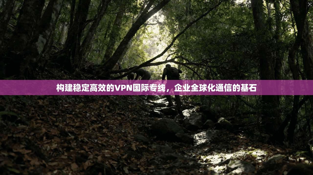 构建稳定高效的VPN国际专线，企业全球化通信的基石