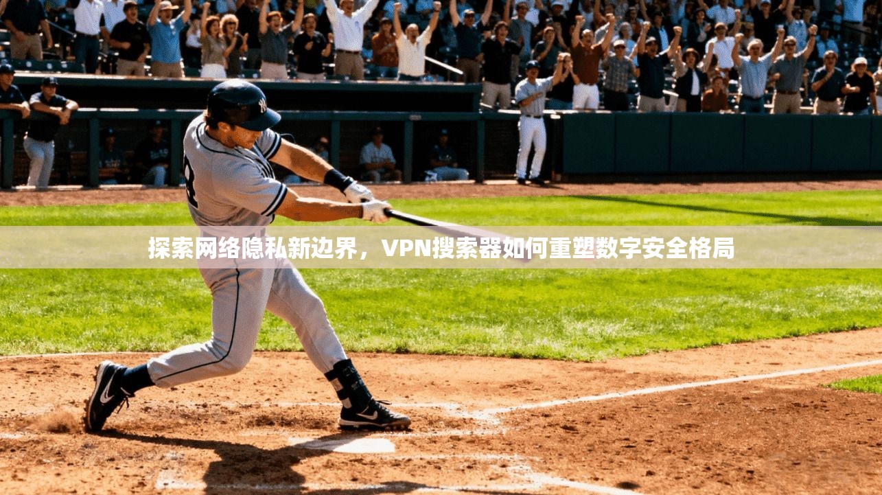 探索网络隐私新边界，VPN搜索器如何重塑数字安全格局